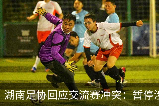 湖南足协回应交流赛冲突：暂停涉事人员参加省内一切足球活动
