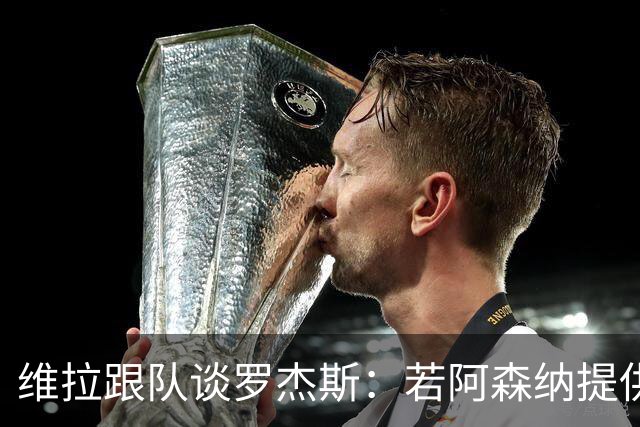 维拉跟队谈罗杰斯：若阿森纳提供更高薪水和争冠机会 他愿意转会